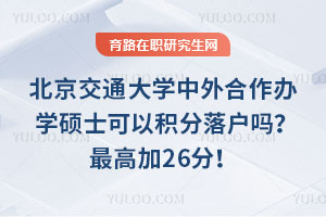 北京交通大學中外合作辦學碩士可以積分落戶嗎？最高加26分！