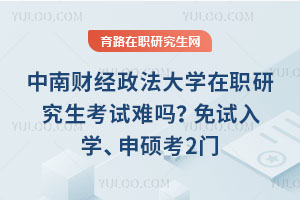 中南財經政法大學在職研究生考試難嗎？免試入學、申碩考2門