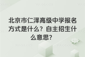 北京市仁澤高級中學報名方式是什么？自主招生什么意思？