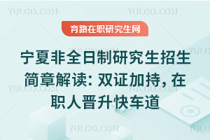 寧夏非全日制研究生招生簡章解讀：雙證加持，在職人晉升快車道