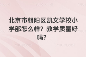北京市朝陽(yáng)區(qū)凱文學(xué)校小學(xué)部怎么樣？教學(xué)質(zhì)量好嗎？