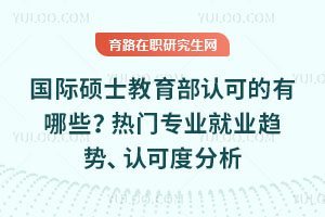 國際碩士教育部認(rèn)可的有哪些？熱門專業(yè)就業(yè)趨勢、認(rèn)可度分析