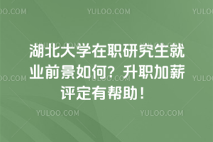 湖北大學在職研究生就業前景如何？升職加薪評定有幫助！