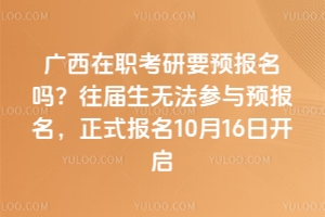 廣西在職考研要預報名嗎？往屆生無法參與預報名，正式報名10月16日開啟