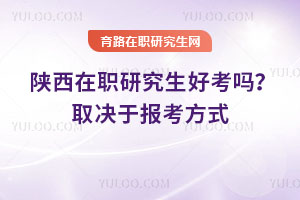 陜西在職研究生好考嗎？取決于報考方式