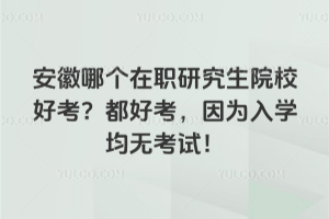 安徽哪個在職研究生院校好考？都好考，因為入學均無考試！