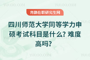 四川師范大學同等學力申碩考試科目是什么？難度高嗎？