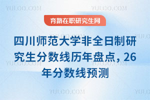 四川師范大學非全日制研究生分數線歷年盤點，26年分數線預測