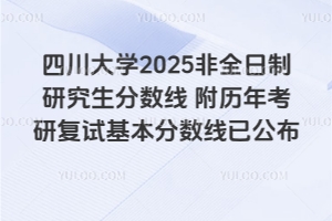 四川大學2025非全日制研究生分數線為多少？附歷年考研復試基本分數線已公布
