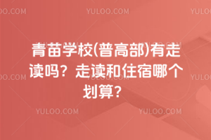 青苗學校(普高部)有走讀嗎？走讀和住宿哪個劃算？