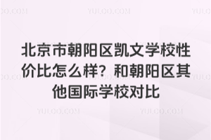 北京市朝陽(yáng)區(qū)凱文學(xué)校性價(jià)比怎么樣？和朝陽(yáng)區(qū)其他國(guó)際學(xué)校對(duì)比