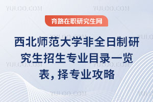 西北師范大學(xué)非全日制研究生招生專業(yè)目錄一覽表，擇專業(yè)攻略