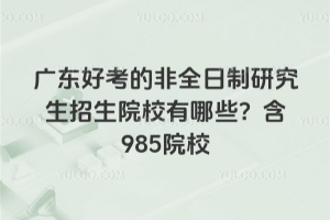 廣東好考的非全日制研究生招生院校有哪些？含985院校