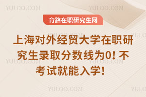 上海對外經貿大學在職研究生錄取分數線為0！不考試就能入學！