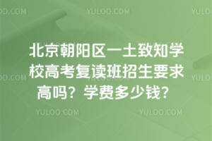 北京朝陽區一土致知學校高考復讀班招生要求高嗎？學費多少錢