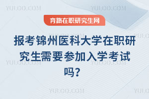 報考錦州醫科大學在職研究生需要參加入學考試嗎？