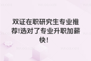 雙證在職研究生專業推薦!選對了專業升職加薪快！