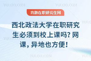 西北政法大學(xué)在職研究生必須到校上課嗎？網(wǎng)課，異地也方便！