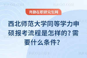 西北師范大學同等學力申碩報考流程是怎樣的？需要什么條件？