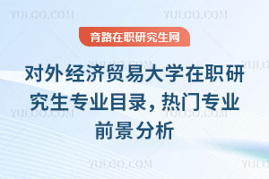 對外經濟貿易大學在職研究生專業目錄，熱門專業前景分析
