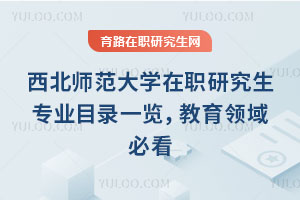 西北師范大學在職研究生專業目錄一覽，教育領域必看