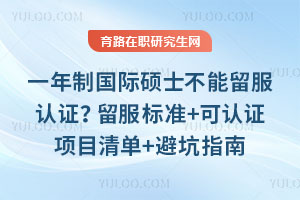 一年制國際碩士不能留服認證？留服標準+可認證項目清單+避坑指南