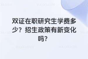 雙證在職研究生學費多少？2026年招生政策有新變化嗎？