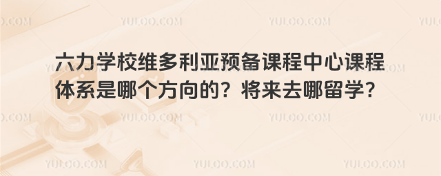 六力學校維多利亞預備課程中心課程體系是哪個方向的?將來去哪留學?