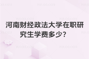 河南財經政法大學在職研究生學費多少？同等學力申碩，學費低還免試入學！
