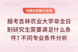 報(bào)考吉林農(nóng)業(yè)大學(xué)非全日制研究生需要滿足什么條件？不同專業(yè)條件分析
