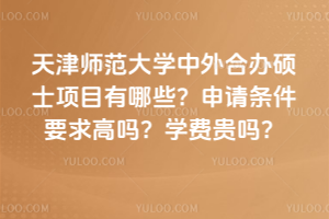 天津師范大學中外合辦碩士項目有哪些？申請條件要求高嗎？學費貴嗎？