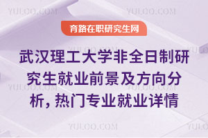武漢理工大學非全日制研究生就業前景及就業方向分析，熱門專業就業詳情