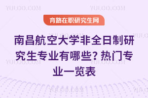 南昌航空大學非全日制研究生專業有哪些？熱門專業一覽表