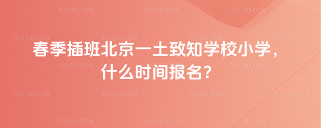 春季插班北京一土致知學(xué)校小學(xué),什么時間報名?