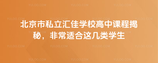 北京市私立匯佳學(xué)校高中課程揭秘,非常適合這幾類學(xué)生