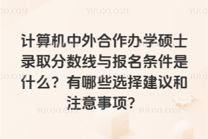 計算機中外合作辦學碩士錄取分數線與報名條件是什么?有哪些選擇建議和注意事項?