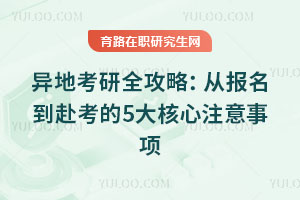 異地考研全攻略:從報名到赴考的5大核心注意事項