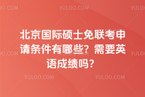 北京國際碩士免聯(lián)考申請(qǐng)條件有哪些?需要英語成績嗎?