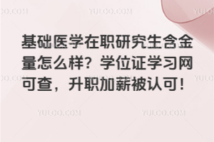 基礎醫學在職研究生含金量怎么樣?學位證學習網可查,升職加薪被認可!