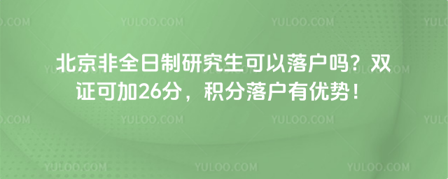 北京非全日制研究生可以落戶嗎?雙證可加26分,積分落戶有優勢!