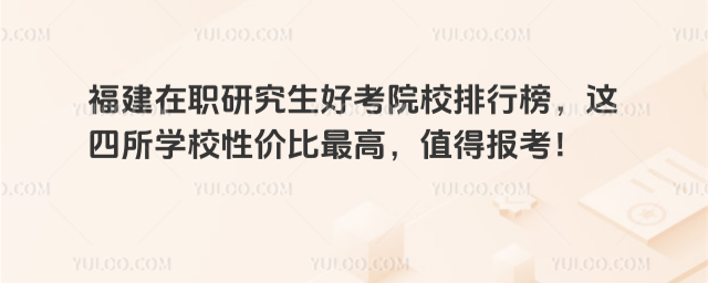 福建在職研究生好考院校排行榜,這四所學校性價比最高,值得報考!