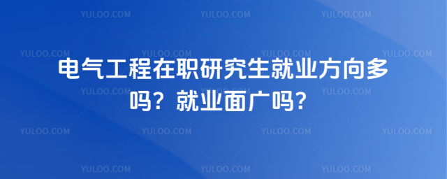 電氣工程在職研究生就業(yè)方向多嗎?就業(yè)面廣嗎?
