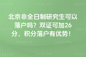 北京非全日制研究生可以落戶嗎?雙證可加26分,積分落戶有優勢!