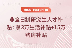 非全日制研究生人才補貼:拿3萬生活補貼+15萬購房補貼