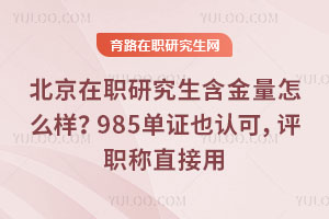 北京在職研究生含金量怎么樣?985單證也認可,評職稱直接用