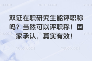 雙證在職研究生能評職稱嗎?當然可以評職稱!國家承認,真實有效!