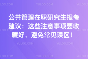 公共管理在職研究生報考建議:這些注意事項要收藏好,避免常見誤區!