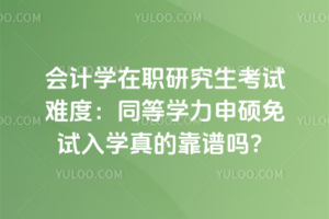 2026年會計學在職研究生考試難度:同等學力申碩免試入學真的靠譜嗎?