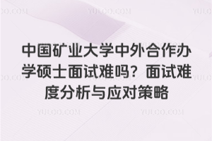 中國礦業大學中外合作辦學碩士面試難嗎?面試難度分析與應對策略
