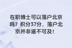 在職博士可以落戶北京嗎?積分37分,落戶北京并非遙不可及!